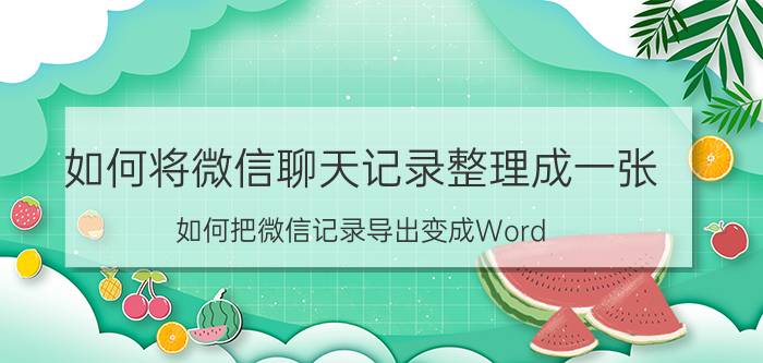 如何将微信聊天记录整理成一张 如何把微信记录导出变成Word？